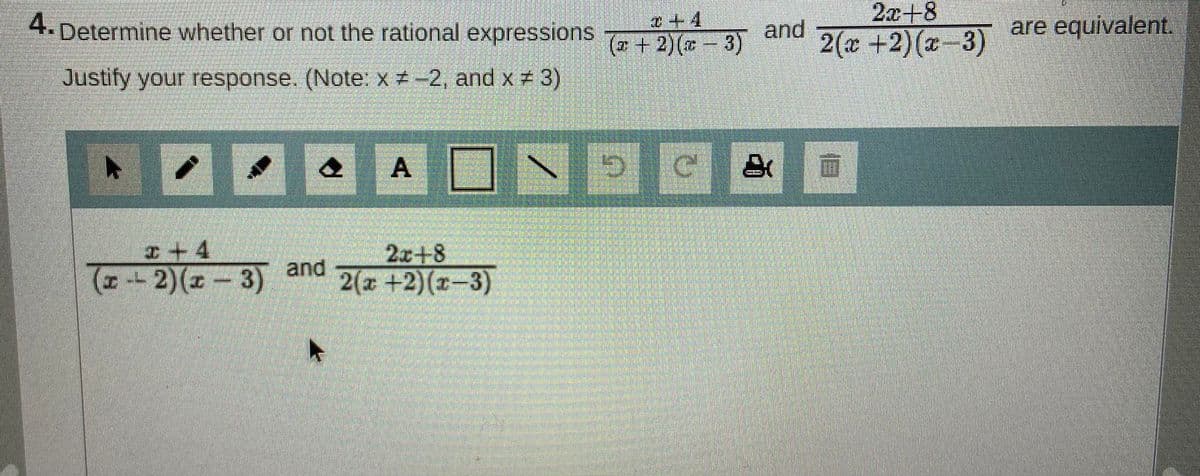 4. Determine whether or not the rational expressions ye- 3)
a+4
2x+8
and
are equivalent.
2(x +2)(x-3)
Justify your response. (Note: X -2, and x # 3)
A国N
+4
- 2)(z-3)
2z48
and
2(x +2)(1-3)
