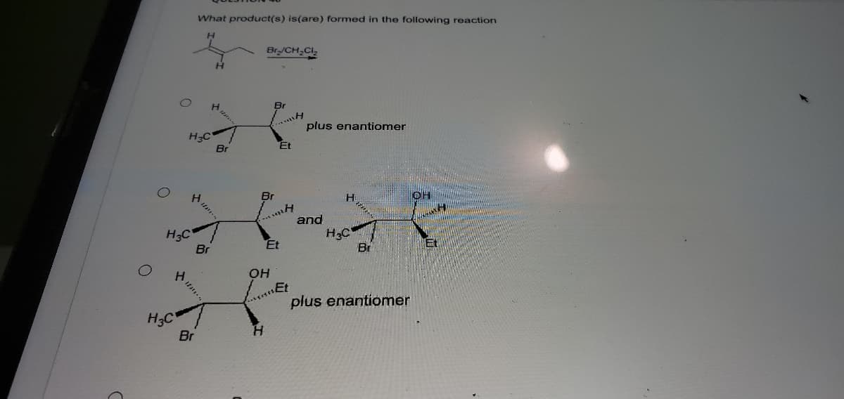 What product(s) is(are) formed in the following reaction
Br/CH-Clz
Br
plus enantiomer
H3C
Et
Br
Br
H
and
H3C
Br
H3C
Et
Et
Br
он
...Et
plus enantiomer
H3C
Br

