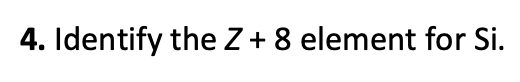 4. Identify the Z + 8 element for Si.