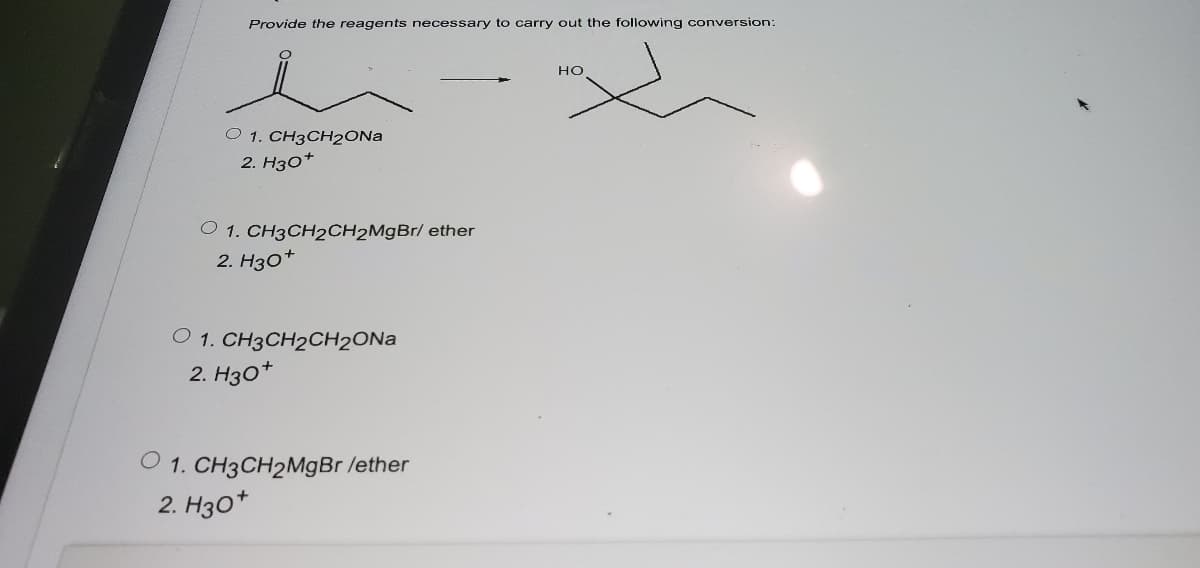 Provide the reagents necessary to carry out the following conversion:
но
O 1. CH3CH2ONa
2. Нзо*
O 1. CH3CH2CH2M9B1/ ether
2. Нзо*
O 1. CH3CH2CH2ONA
2. Нзо*
O 1. CH3CH2MGB /ether
2. Нзо*
