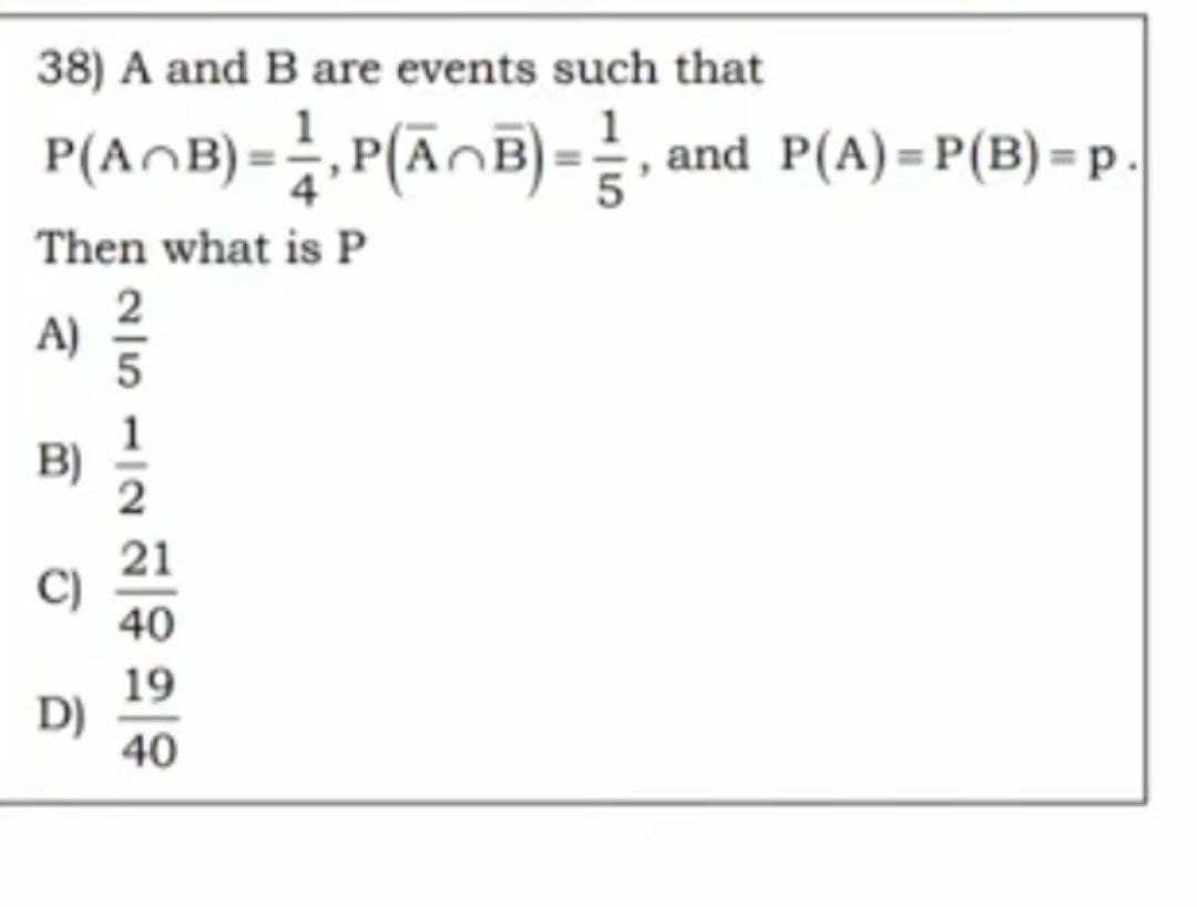 38) A and B are events such that
P(AB) = ½, P(Ã¬B) = ½, and P(A)=P(B) = p.
Then what is P
A)
2512
B
J
21
40
19
2020
D)
40