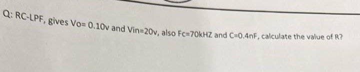 Q: RC-LPF, gives Vo= 0.10v and Vin320v, also Fc=70KHZ and C=0.4nF, calculate the value of R?
