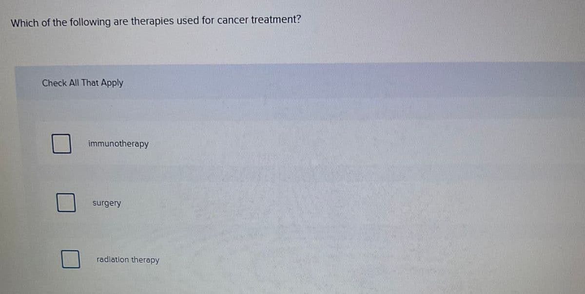 Which of the following are therapies used for cancer treatment?
Check All That Apply
immunotherapy
surgery
radiation therapy