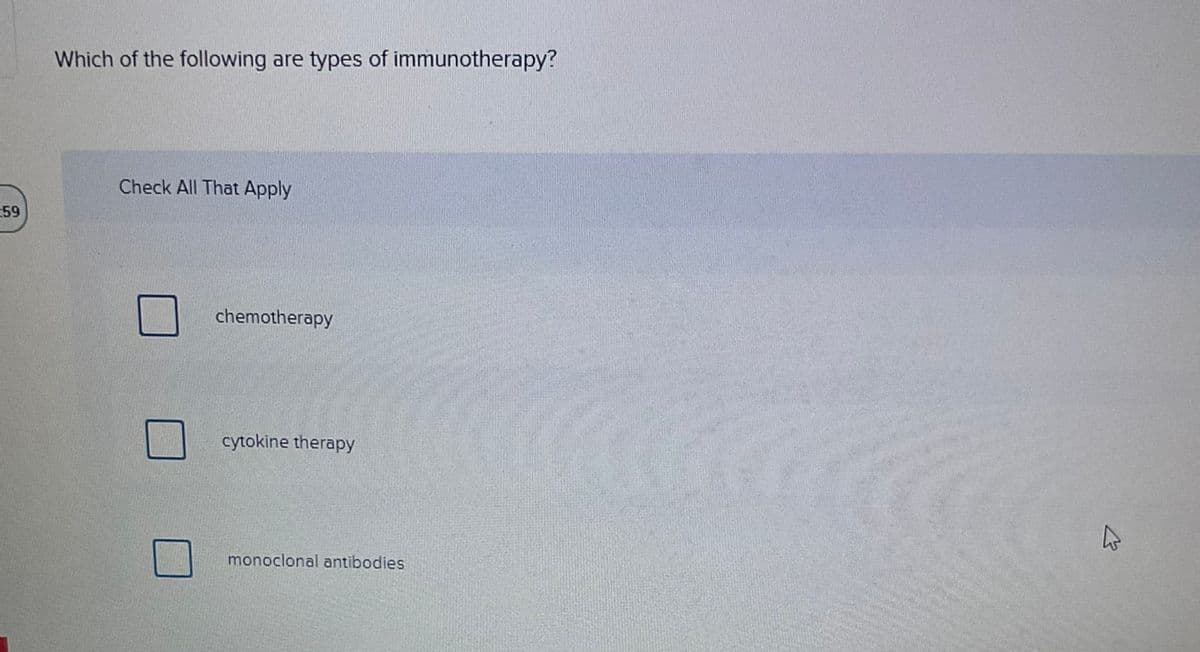 59
Which of the following are types of immunotherapy?
Check All That Apply
chemotherapy
cytokine therapy
monoclonal antibodies
4