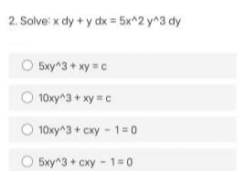 2. Solve: x dy + y dx = 5x^2 y^3 dy
5xy^3 + xy = c
10ху^3 + ху с
O 10xy^3 + cxy - 1 =0
O 5xy^3 + cxy - 1=0
