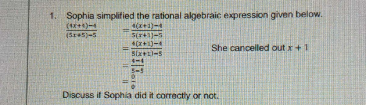 1. Sophia simplified the rational algebraic expression given below.
(4x+4)-4
(5x+5)-5
4(x+1)-4
5(x+1)-5
4(x+1)-4
5(x+1)-5
-శీ
She cancelled out x +1
S-5
0.
Discuss if Sophia did it correctly or not.
