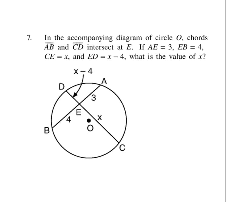 In the accompanying diagram of circle 0, chords
AB and CD intersect at E. If AE = 3, EB = 4,
CE = x, and ED = x – 4, what is the value of x?
7.
х — 4
3
.
4
В
