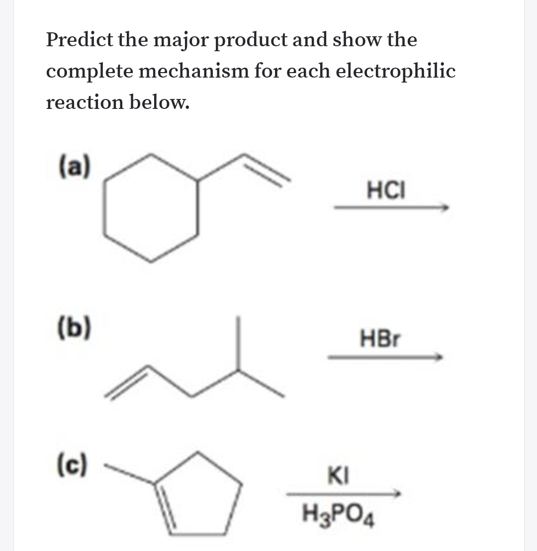 Predict the major product and show the
complete mechanism for each electrophilic
reaction below.
(a)
HCI
(b)
HBr
(c)
KI
H3PO4
