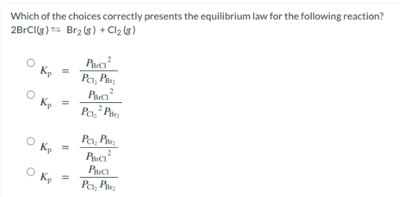 Which of the choices correctly presents the equilibrium law for the following reaction?
2BrCl(g)
Br₂(g) + Cl2 (8)
Kp
Ke
O Kp
Kp
=
=
=
2
PBCI²
PC1₂ PBr₂
PBICI
2 PB2
Pc₂
PC1₂ PBr₂
2
PBICI
PBICI
PC1₂ PB₂
