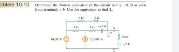 Determine the Norton equivalent of the circuit in Fig. 10.30 as seen
from terminals a-b. Use the equivalent to find I
ww
ww
wwHE
102
10/0 V
2-90° A
