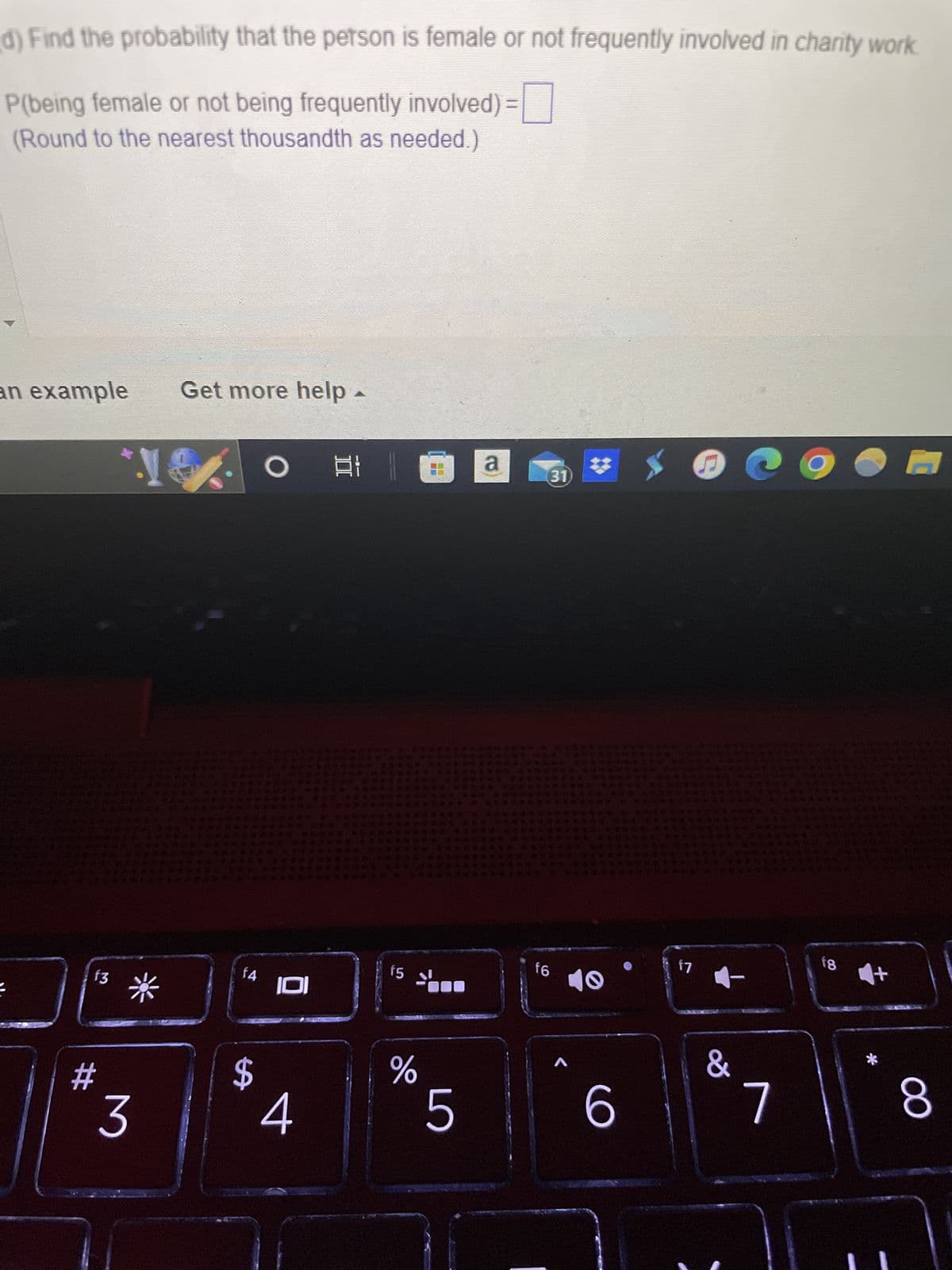 d) Find the probability that the person is female or not frequently involved in charity work
P(being female or not being frequently involved) =
(Round to the nearest thousandth as needed.)
an example
f3
Get more help -
O
160 1
#
3
f4
¹101
S
4
15
%
5
a
(31)
f6
^
6
f7
&
7
O
18
8