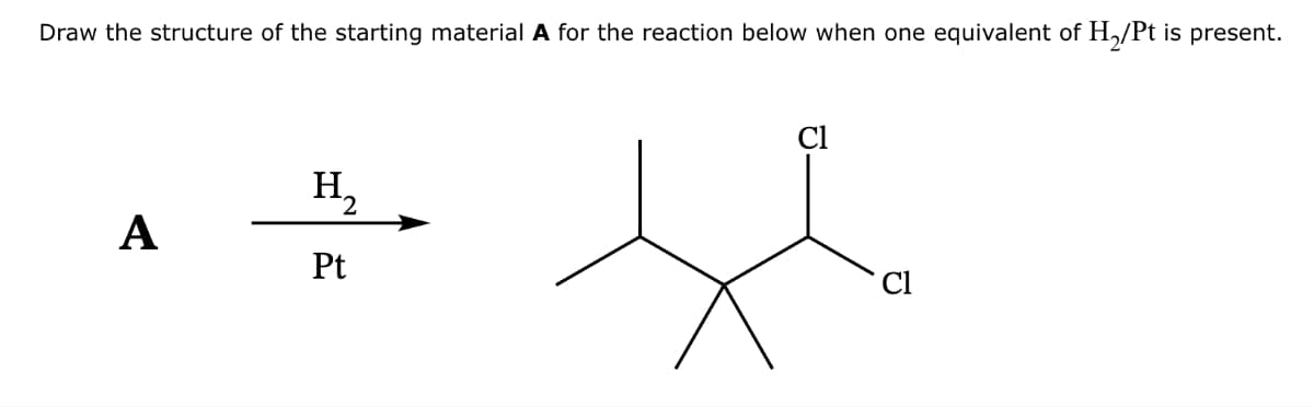 Draw the structure of the starting material A for the reaction below when one equivalent of H2/Pt is present.
A
H₁₂
Pt
2
Cl
+
Cl