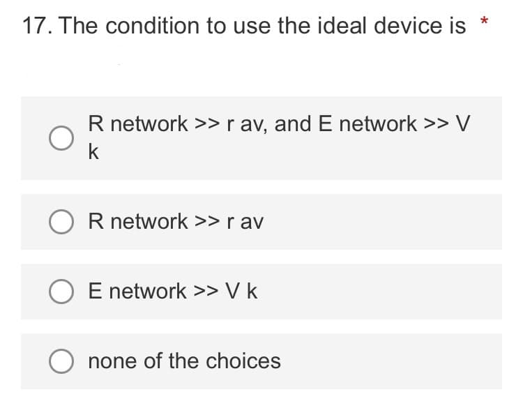 17. The condition to use the ideal device is
R network >> r av, and E network >> V
k
OR network >> r av
O E network >> V k
O none of the choices
*