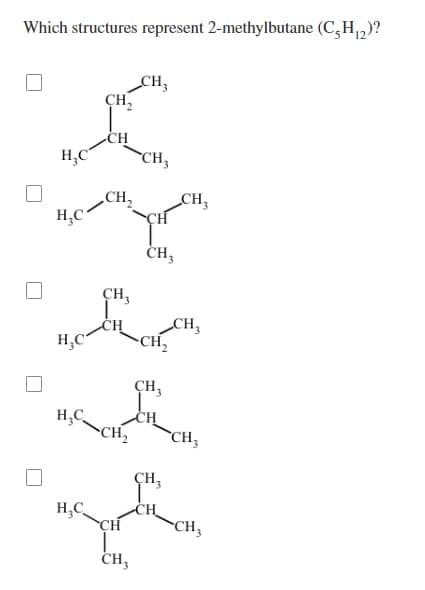 Which structures represent 2-methylbutane (C₂H₁2)?
CH3
CH₂
I
H₂C
CH₂
CH₂
H₂C-
CH₂
CH3
St
H₂C
CH₂
CH₂
H₂C_CH₂
H₂C
CH3
L
CH₂
CH₂
CH₂
CH₂