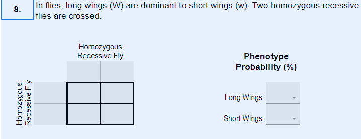 In flies, long wings (W) are dominant to short wings (w). Two homozygous recessive
8.
|flies are crossed.
Homozygous
Recessive Fly
Phenotype
Probability (%)
Long Wings:
Short Wings:
Recessive Fly
snobázowoH
