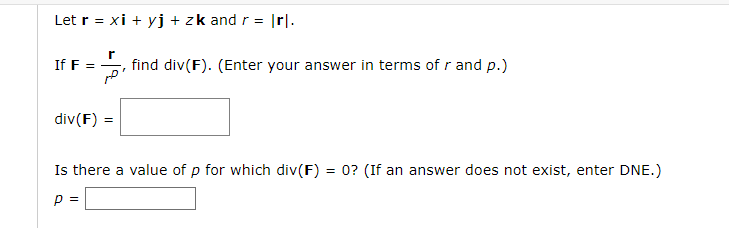 Let r = xi + yj + zk and r = |rl.
If F =
find div(F). (Enter your answer in terms of r and p.)
p'
div(F) =
Is there a value of p for which div(F) = 0? (If an answer does not exist, enter DNE.)
P =