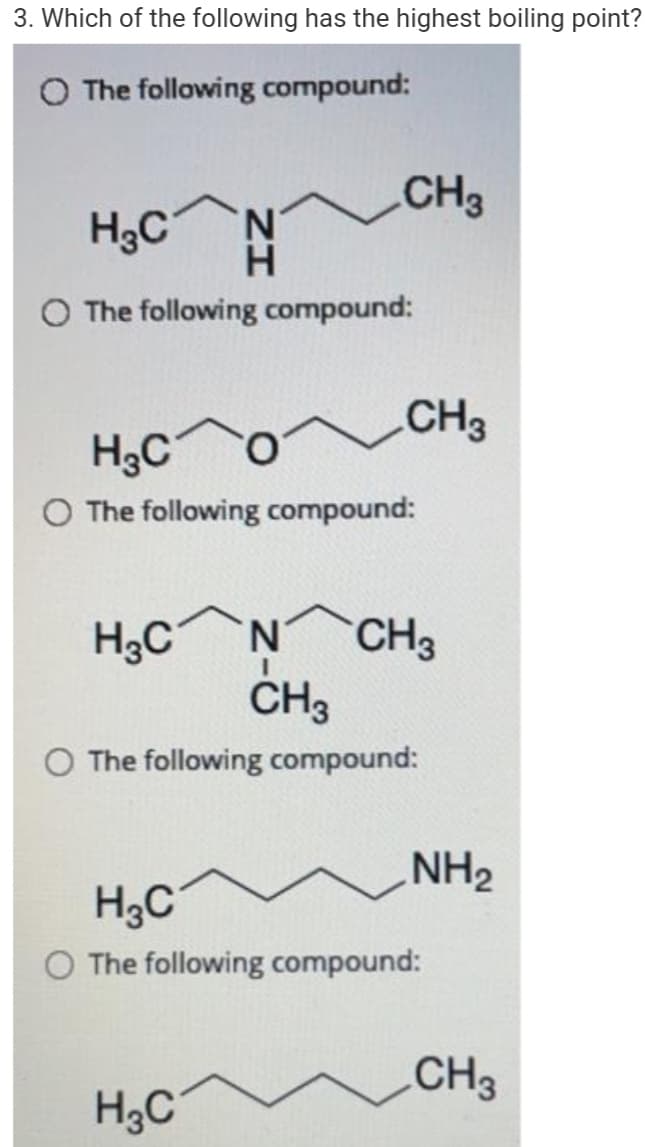 3. Which of the following has the highest boiling point?
The following compound:
CH3
H3C
N.
The following compound:
CH3
H3C
O The following compound:
H3C°
N.
CH3
CH3
O The following compound:
NH2
H3C
O The following compound:
CH3
H3C
ZI
