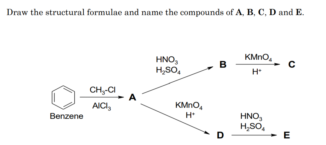 Draw the structural formulae and name the compounds of A, B, C, D and E.
KMNO4
HNO3
H,SO4
В
H+
CH3-CI
> A
AICI3
KMNO4
Benzene
H+
HNO3
H,SO,
E

