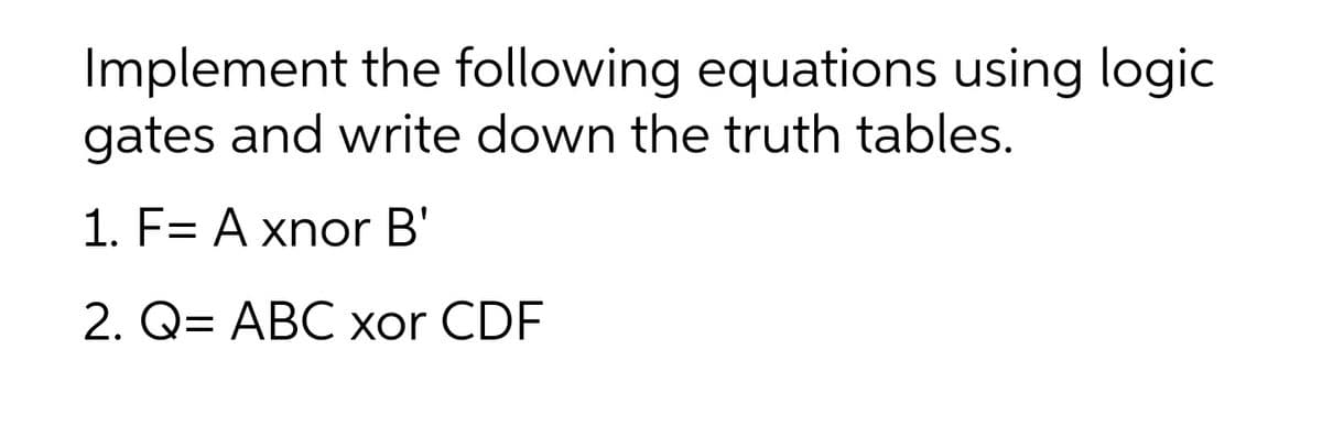 Implement the following equations using logic
gates and write down the truth tables.
1. F= A xnor B'
2. Q= ABC xor CDF
