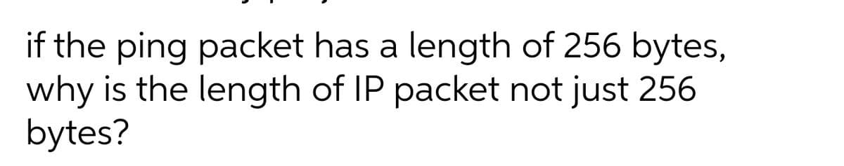 if the ping packet has a length of 256 bytes,
why is the length of IP packet not just 256
bytes?
