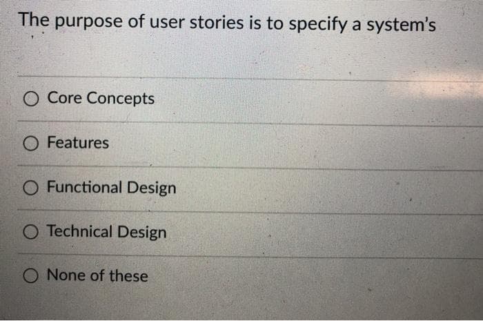 The purpose of user stories is to specify a system's
O Core Concepts
O Features
O Functional Design
O Technical Design
O None of these
