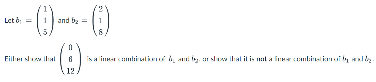 1
Let b1
1
and b2
1
%3D
()
Either show that
6
is a linear combination of b1 and b2, or show that it is not a linear combination of b1 and b2.
12
