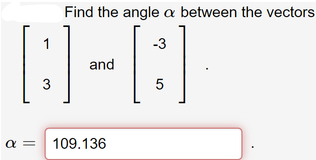 Find the angle a between the vectors
1
-3
and
3
5
109.136
