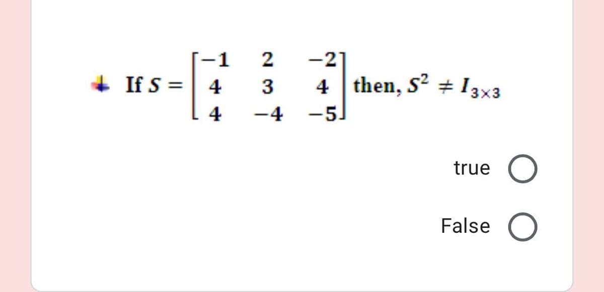 -1
2
-21
+ If S =| 4
4 then, S + I3x3
-5]
3
4
-4
true
False
