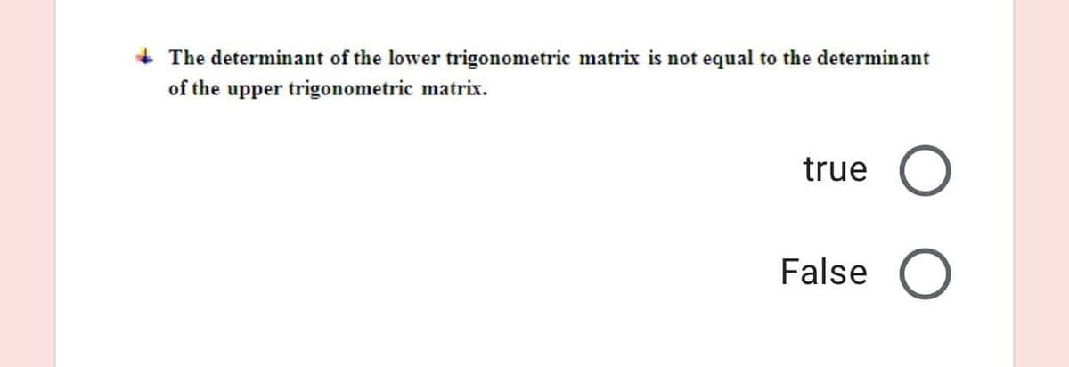 The determinant of the lower trigonometric matrix is not equal to the determinant
of the upper trigonometric matrix.
true
False
