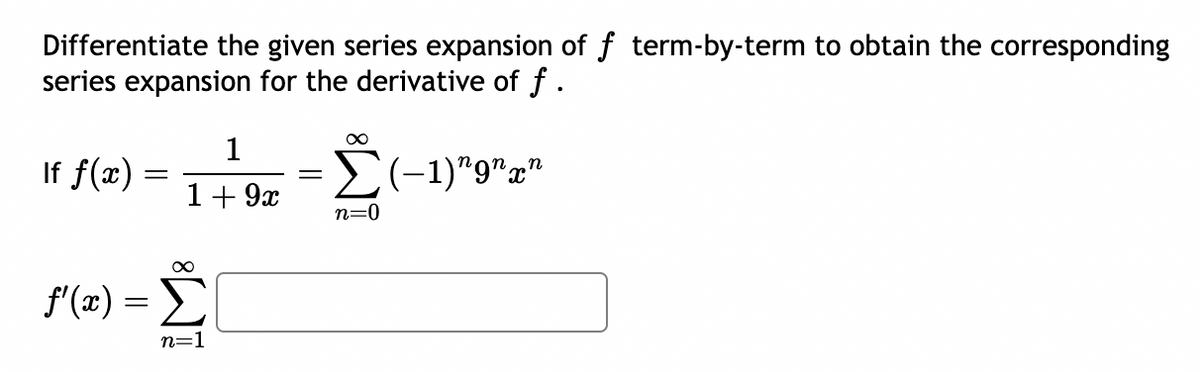 Differentiate the given series expansion of f term-by-term to obtain the corresponding
series expansion for the derivative of f .
∞
1
If f(x)
=
(-1)"9"x"
1 + 9x
n=0
∞
f'(x) =>
n=1