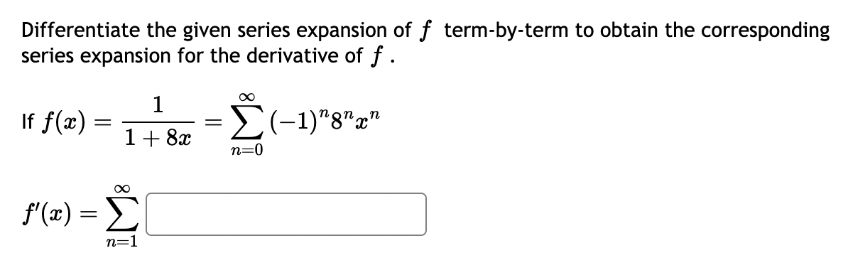 Differentiate the given series expansion of f term-by-term to obtain the corresponding
series expansion for the derivative of f .
1
If f(x) =
=
1+8x
∞
(-1)"8"x"
-(-1
=
n=0
∞
f'(x) = Σ
n=1