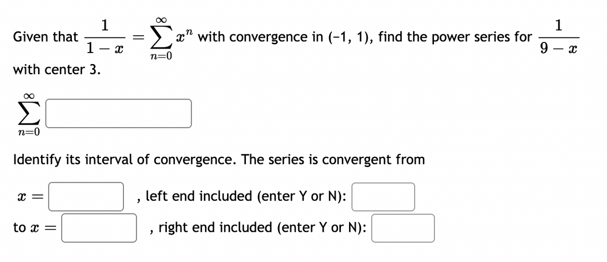 Given that
1
with center 3.
∞
1
-
x
=
1
x with convergence in (-1, 1), find the power series for
9
n=0
- x
n=0
Identify its interval of convergence. The series is convergent from
x =
left end included (enter Y or N):
to x =
,
right end included (enter Y or N):