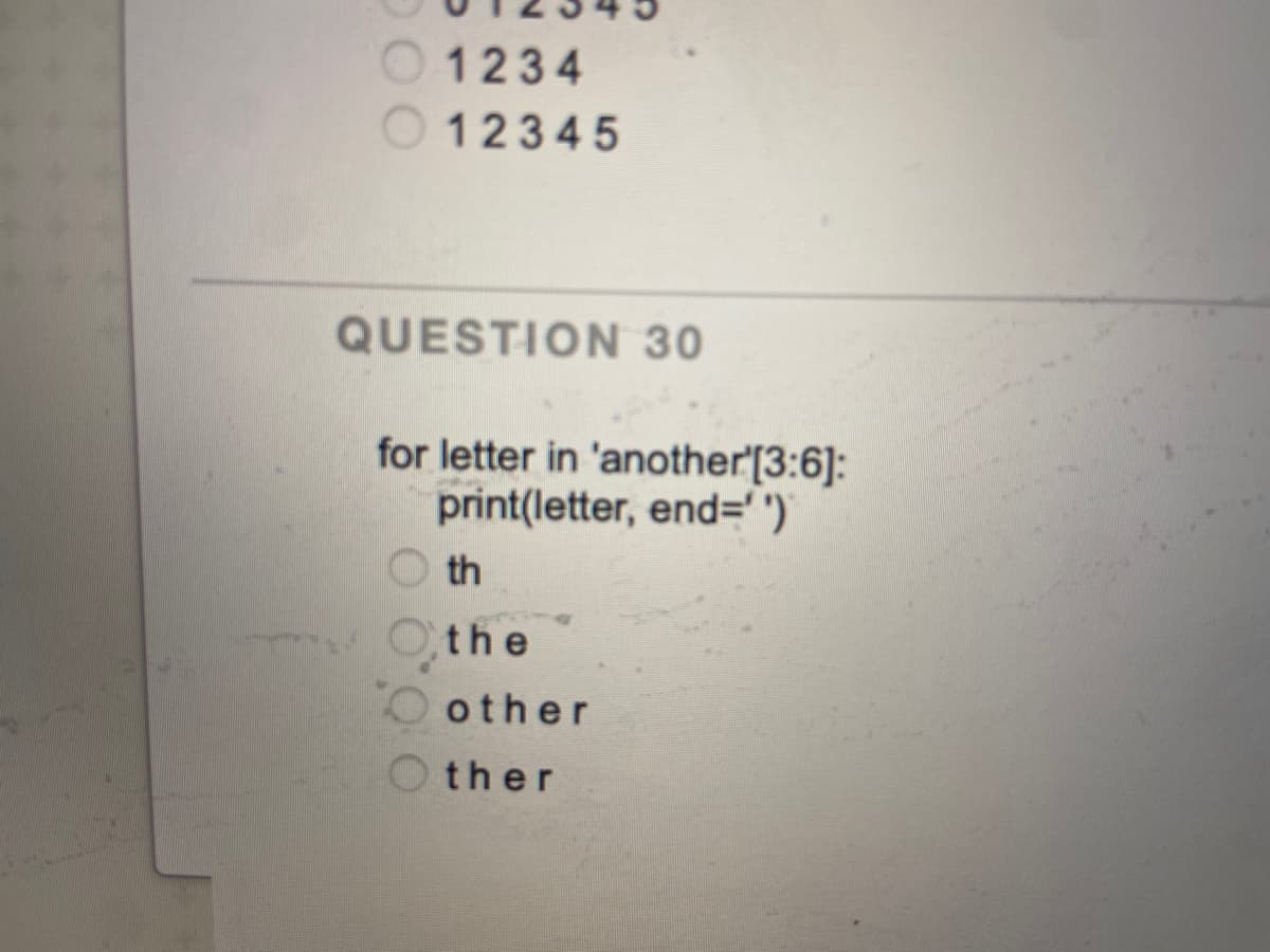 O1234
12345
QUESTION 30
for letter in 'another'[3:6]:
print(letter, end=' ')'
O th
the
other
O ther
