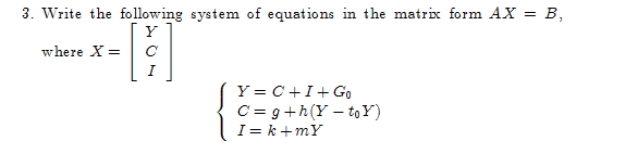 3. Write the following system of equations in the matrix form AX = B,
[]
с
where X =
Y = C+I+Go
C=g+h(Y - to Y)
I=k+mY