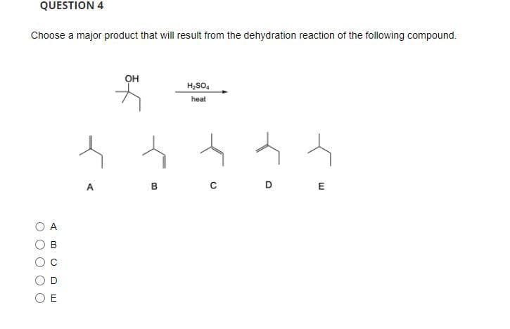 QUESTION 4
Choose a major product that will result from the dehydration reaction of the following compound.
C
A
()
O
O
M
OH
B
H₂SO4
heat
ㅅ
D
E