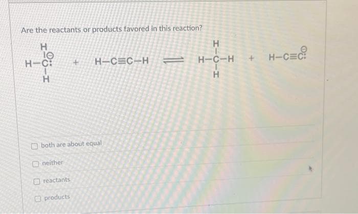 Are the reactants or products favored in this reaction?
H
H-C: +
-1
both are about equal
neither
reactants
H-CEC-H=
products
エー
H
+
H-C-H
H-C=C:
H