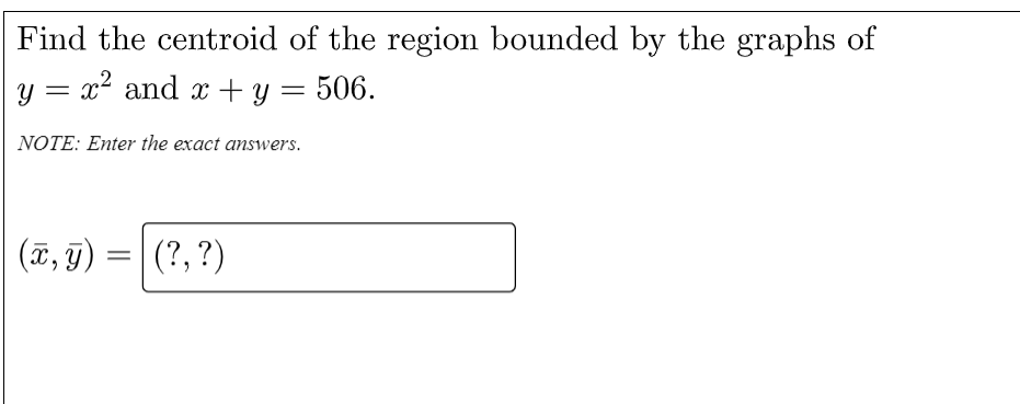 Find the centroid of the region bounded by the graphs of
y = x? and x + y = 506.
NOTE: Enter the exact answers.
(ĩ, 9)
(?, ?)
