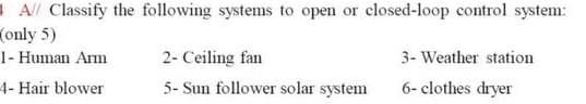 A/ Classify the following systems to open or closed-loop control system:
(only 5)
1- Human Arm
2- Ceiling fan
3- Weather station
4- Hair blower
5- Sun follower solar system
6- clothes dryer
