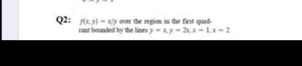 Q2: fix.y)-x/y over the region in the first quad-
rant bounded by the lines y x,y 2x,x 1,x-2
