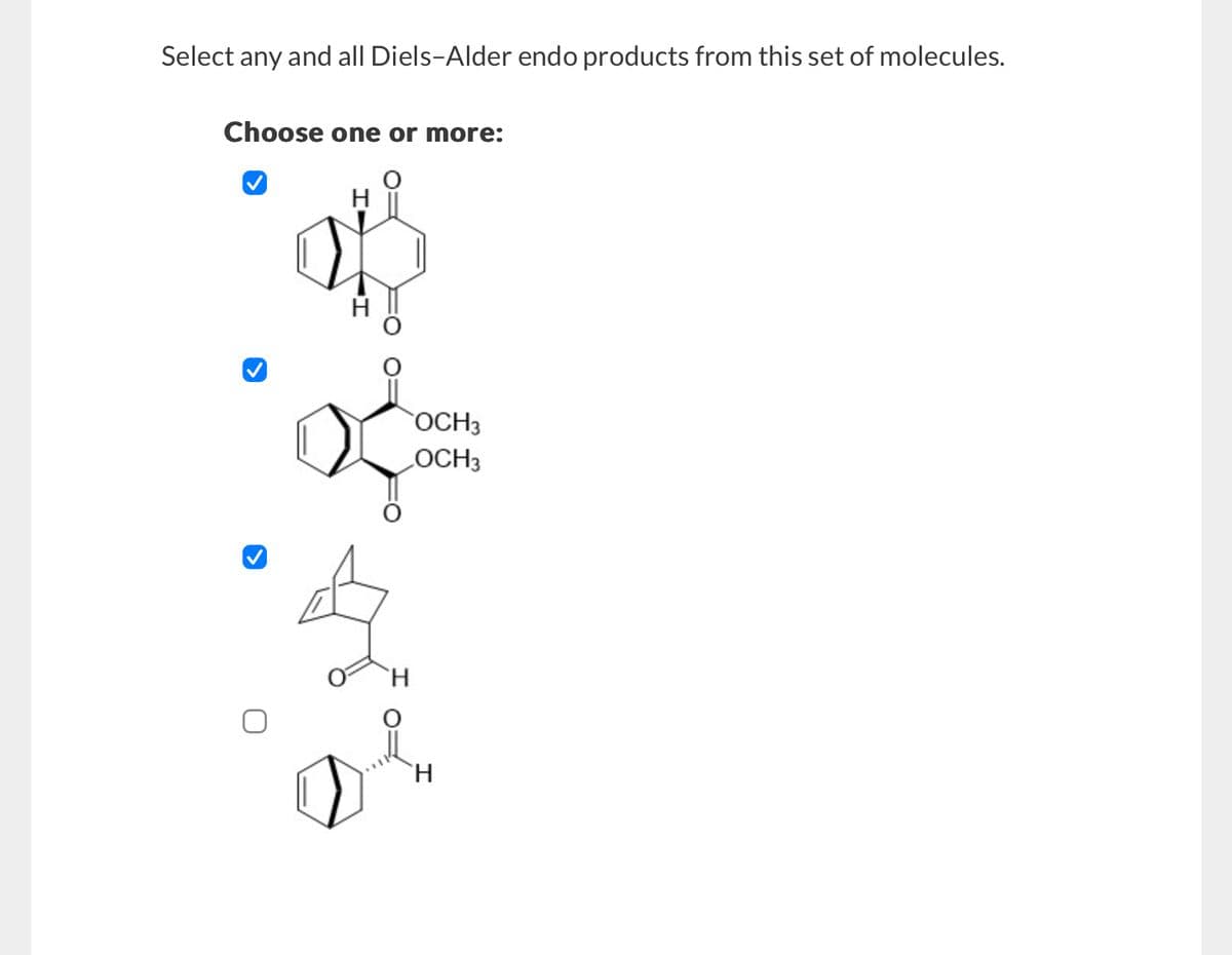 Select any and all Diels-Alder endo products from this set of molecules.
Choose one or more:
H
D
OCH3
OCH3
H