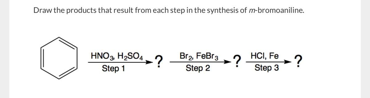 Draw the products that result from each step in the synthesis of m-bromoaniline.
HNO3, H2SO4
Step 1
?
Br₂, FeBr3
Step 2
?
HCI, Fe
?
Step 3