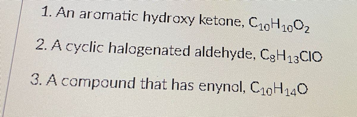 1. An aromatic hydroxy ketone, C19H1002
2. A cyclic halogenated aldehyde, C3H13CIO
3. A compound that has enynol, C10H140

