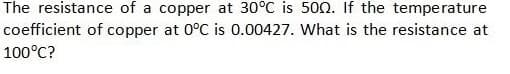 The resistance of a copper at 30°C is 500. If the temperature
coefficient of copper at 0°C is 0.00427. What is the resistance at
100°C?
