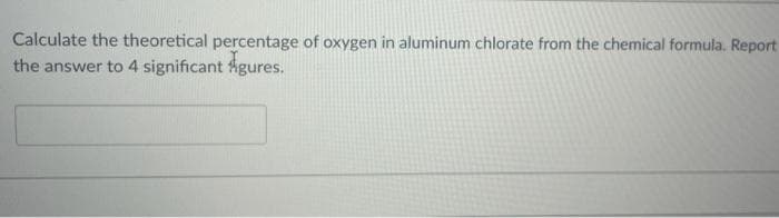 Calculate the theoretical percentage of oxygen in aluminum chlorate from the chemical formula. Report
the answer to 4 significant Agures.