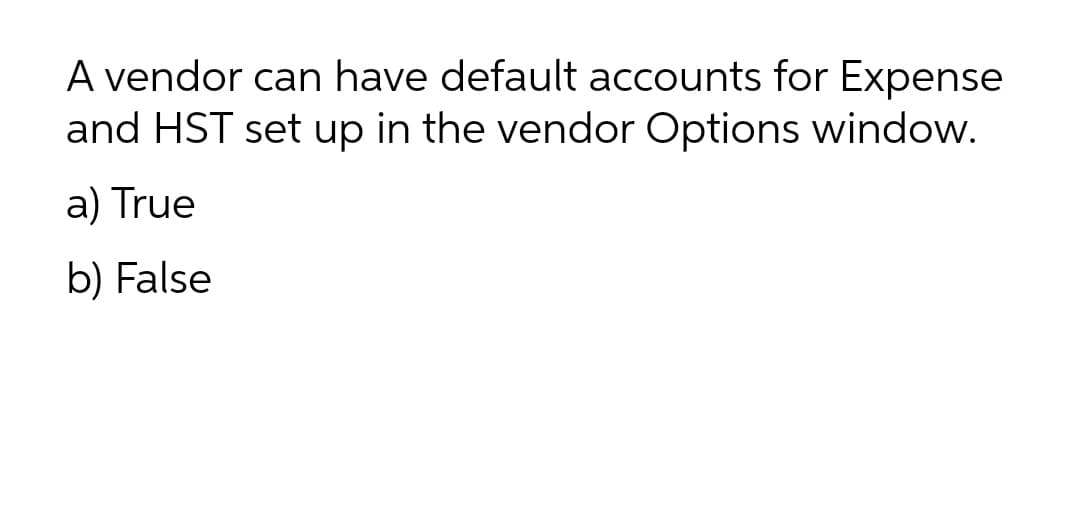 A vendor can have default accounts for Expense
and HST set up in the vendor Options window.
a) True
b) False
