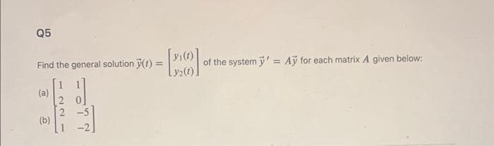 Q5
=
Find the general solution y(t) =
(b)
y₁ (1)
Y₂(1)
of the system y'= Aỹ for each matrix A given below: