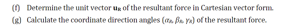 (f) Determine the unit vector uR of the resultant force in Cartesian vector form.
(g) Calculate the coordinate direction angles (ar, Br, YR) of the resultant force.
