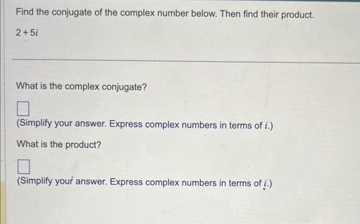 Find the conjugate of the complex number below. Then find their product.
2+5i
What is the complex conjugate?
(Simplify your answer. Express complex numbers in terms of i.)
What is the product?
(Simplify your answer. Express complex numbers in terms of i.)