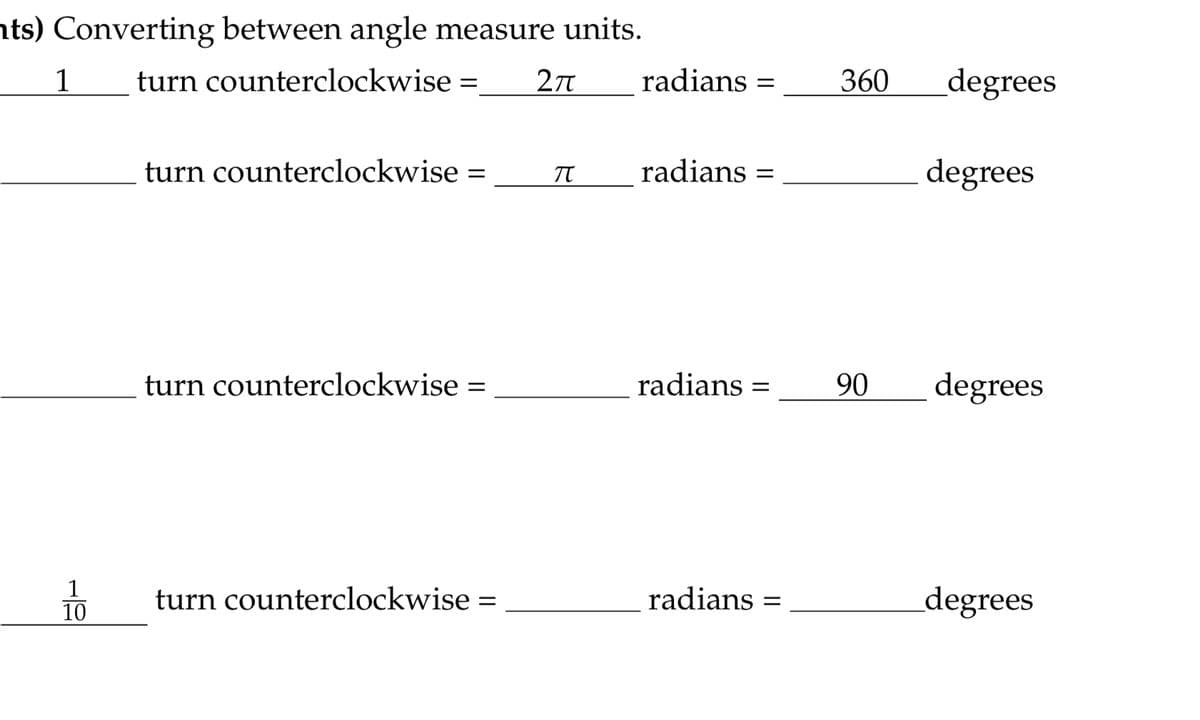 ts) Converting between angle measure units.
turn counterclockwise = 2π
1
1
10
turn counterclockwise =
turn counterclockwise =
turn counterclockwise =
π
radians =
radians =
radians =
radians
=
360 degrees
90
degrees
degrees
degrees