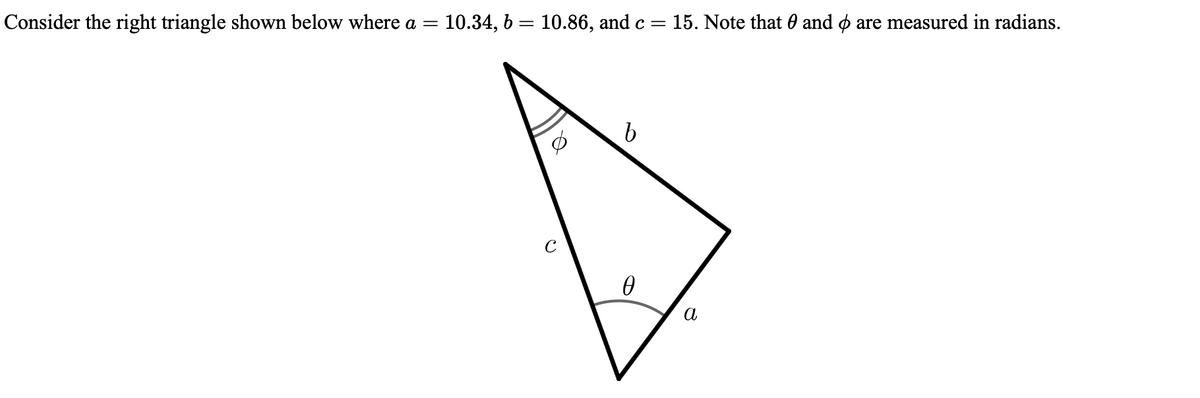 Consider the right triangle shown below where a = = 10.34, b = 10.86, and c
=
C
b
Ө
15. Note that and are measured in radians.
